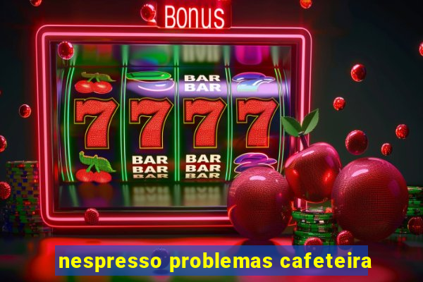 nespresso problemas cafeteira